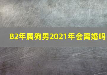 82年属狗男2021年会离婚吗