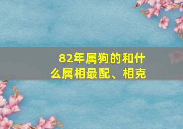 82年属狗的和什么属相最配、相克