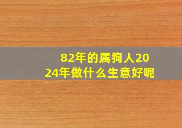 82年的属狗人2024年做什么生意好呢