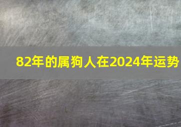 82年的属狗人在2024年运势