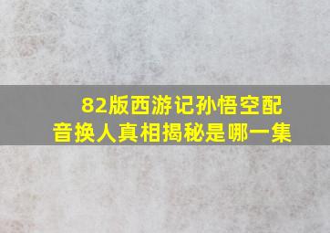 82版西游记孙悟空配音换人真相揭秘是哪一集