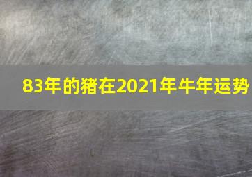 83年的猪在2021年牛年运势