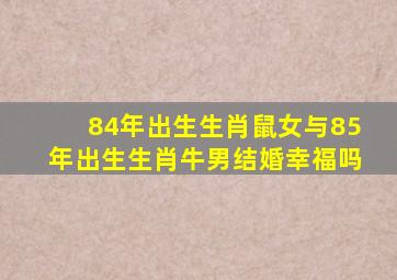 84年出生生肖鼠女与85年出生生肖牛男结婚幸福吗