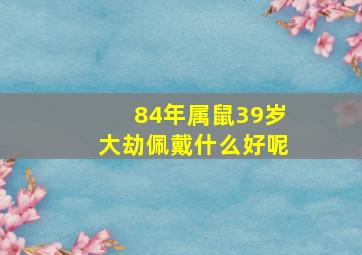 84年属鼠39岁大劫佩戴什么好呢