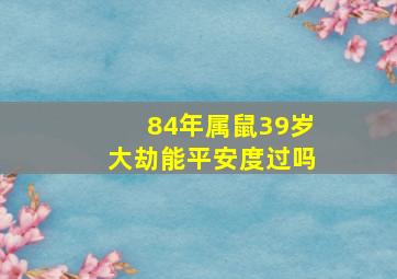 84年属鼠39岁大劫能平安度过吗