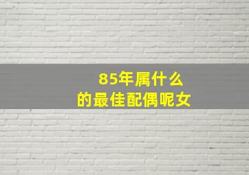 85年属什么的最佳配偶呢女