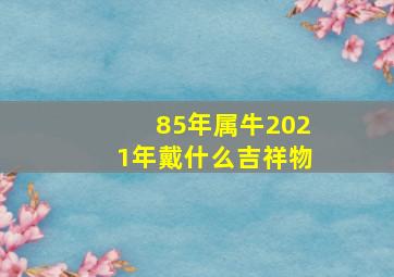 85年属牛2021年戴什么吉祥物