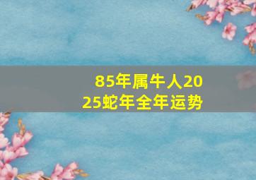 85年属牛人2025蛇年全年运势