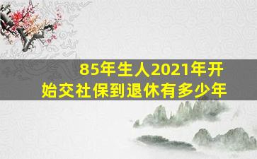 85年生人2021年开始交社保到退休有多少年