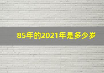 85年的2021年是多少岁