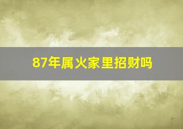 87年属火家里招财吗