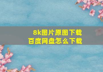 8k图片原图下载百度网盘怎么下载