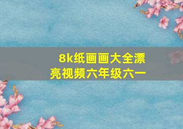 8k纸画画大全漂亮视频六年级六一