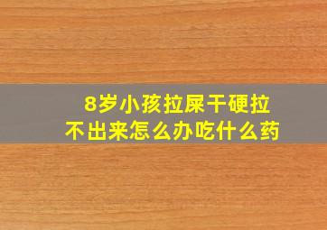 8岁小孩拉屎干硬拉不出来怎么办吃什么药