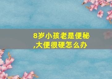 8岁小孩老是便秘,大便很硬怎么办