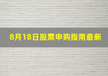 8月18日股票申购指南最新