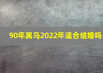 90年属马2022年适合结婚吗