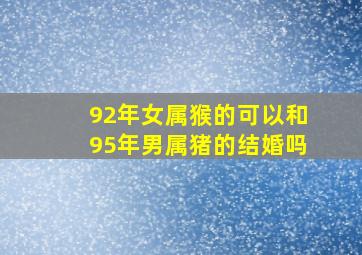 92年女属猴的可以和95年男属猪的结婚吗