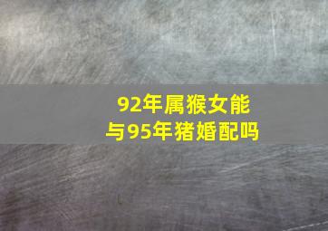 92年属猴女能与95年猪婚配吗