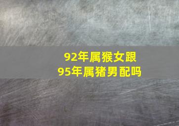 92年属猴女跟95年属猪男配吗