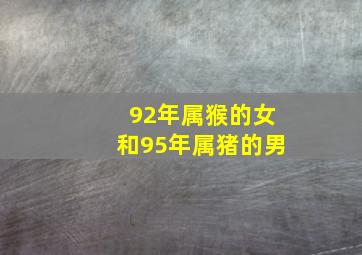 92年属猴的女和95年属猪的男