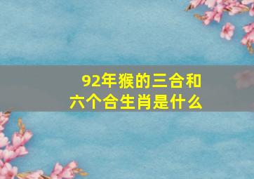 92年猴的三合和六个合生肖是什么