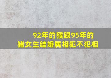 92年的猴跟95年的猪女生结婚属相犯不犯相