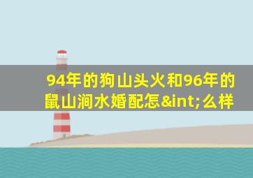 94年的狗山头火和96年的鼠山涧水婚配怎∫么样