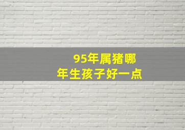 95年属猪哪年生孩子好一点