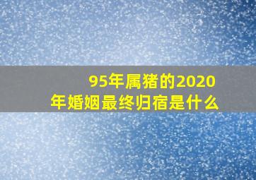 95年属猪的2020年婚姻最终归宿是什么