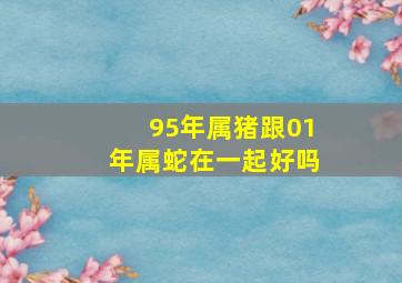 95年属猪跟01年属蛇在一起好吗