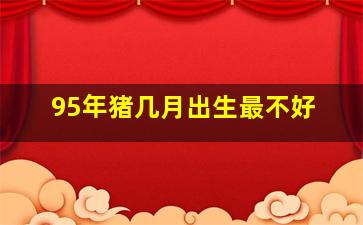 95年猪几月出生最不好