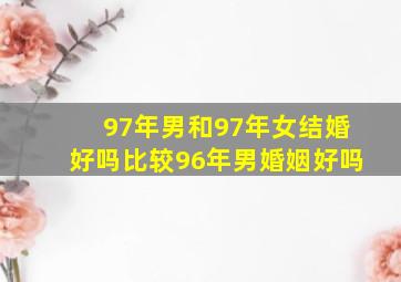 97年男和97年女结婚好吗比较96年男婚姻好吗