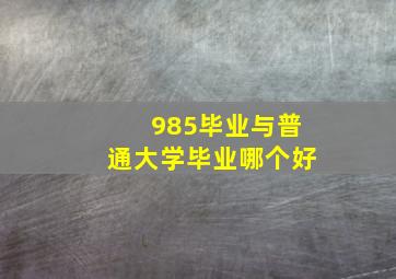 985毕业与普通大学毕业哪个好