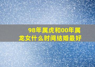 98年属虎和00年属龙女什么时间结婚最好