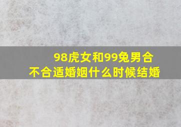 98虎女和99兔男合不合适婚姻什么时候结婚