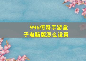 996传奇手游盒子电脑版怎么设置