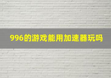 996的游戏能用加速器玩吗