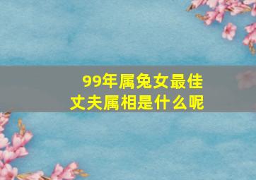 99年属兔女最佳丈夫属相是什么呢