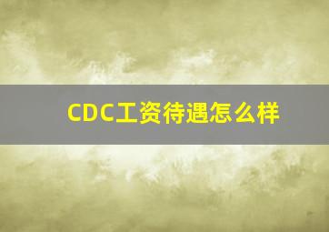 CDC工资待遇怎么样