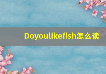 Doyoulikefish怎么读