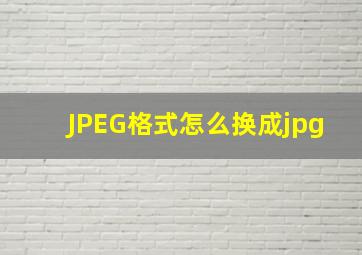 JPEG格式怎么换成jpg