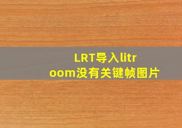 LRT导入litroom没有关键帧图片