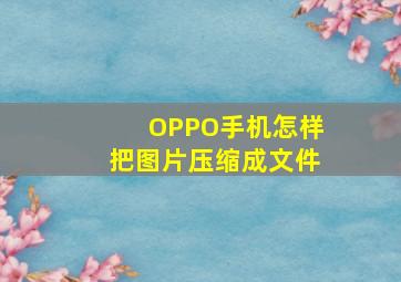 OPPO手机怎样把图片压缩成文件