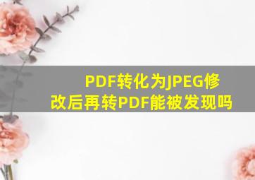 PDF转化为JPEG修改后再转PDF能被发现吗