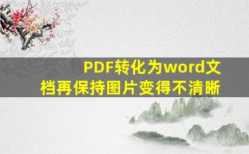 PDF转化为word文档再保持图片变得不清晰