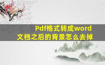 Pdf格式转成word文档之后的背景怎么去掉