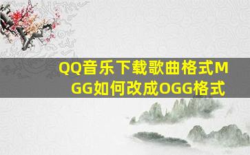 QQ音乐下载歌曲格式MGG如何改成OGG格式