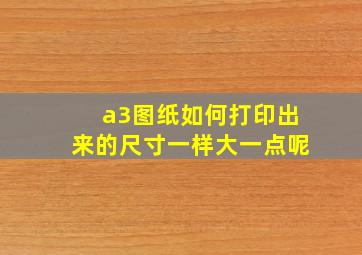 a3图纸如何打印出来的尺寸一样大一点呢