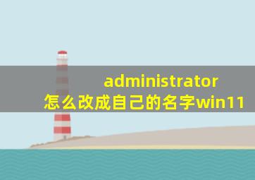 administrator怎么改成自己的名字win11